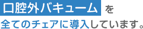 口腔外バキュームを全てのチェアに導入しています。